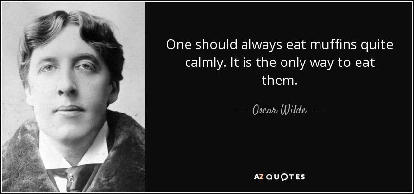 One should always eat muffins quite calmly. It is the only way to eat them. - Oscar Wilde