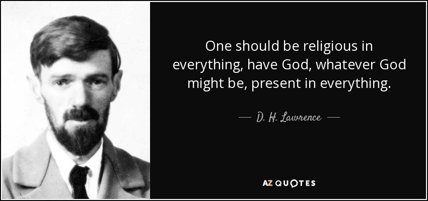 One should be religious in everything, have God, whatever God might be, present in everything. - D. H. Lawrence