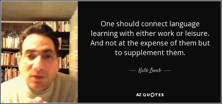 One should connect language learning with either work or leisure. And not at the expense of them but to supplement them. - Kató Lomb