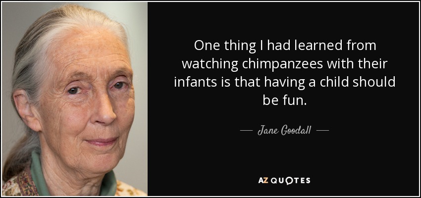 One thing I had learned from watching chimpanzees with their infants is that having a child should be fun. - Jane Goodall