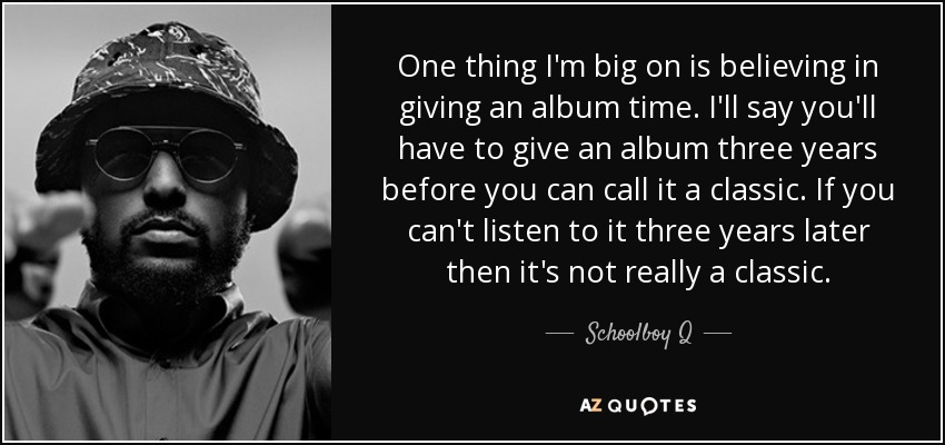 Una cosa en la que soy muy partidario es en dar tiempo a un álbum. Yo digo que hay que darle tres años a un álbum antes de poder llamarlo clásico. Si no puedes escucharlo tres años después, no es realmente un clásico. - Colegial Q