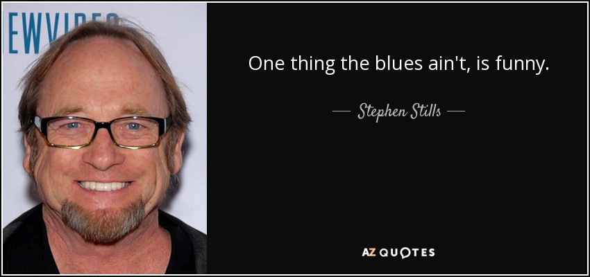 One thing the blues ain't, is funny. - Stephen Stills