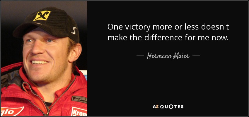 One victory more or less doesn't make the difference for me now. - Hermann Maier