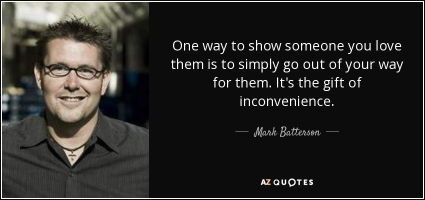 One way to show someone you love them is to simply go out of your way for them. It's the gift of inconvenience. - Mark Batterson