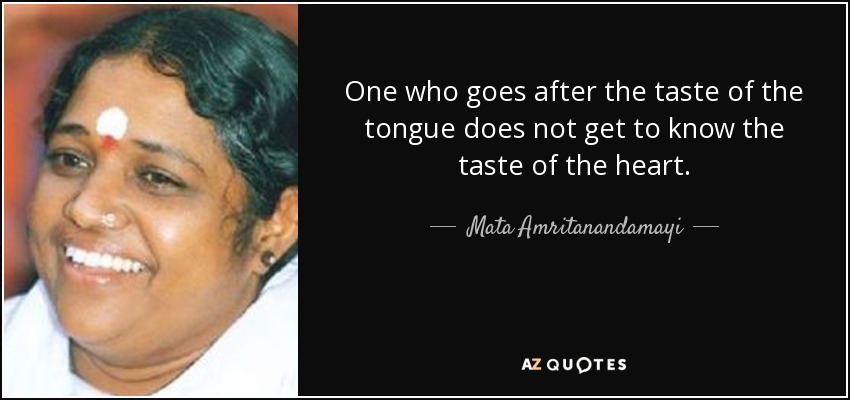 One who goes after the taste of the tongue does not get to know the taste of the heart. - Mata Amritanandamayi