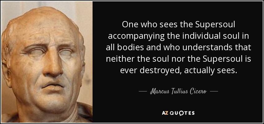 Quien ve la Superalma acompañando al alma individual en todos los cuerpos y comprende que ni el alma ni la Superalma se destruyen jamás, ve realmente. - Marco Tulio Cicerón