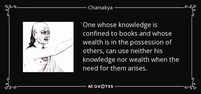 One whose knowledge is confined to books and whose wealth is in the possession of others, can use neither his knowledge nor wealth when the need for them arises. - Chanakya