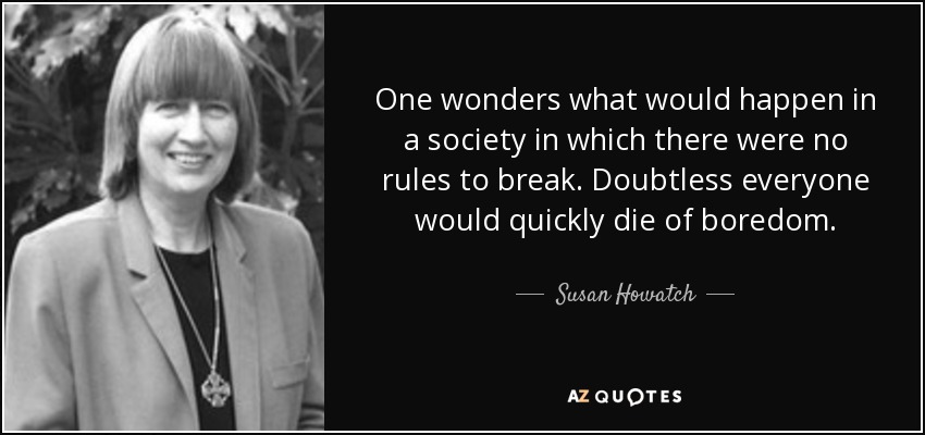 One wonders what would happen in a society in which there were no rules to break. Doubtless everyone would quickly die of boredom. - Susan Howatch