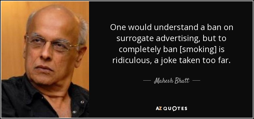 One would understand a ban on surrogate advertising, but to completely ban [smoking] is ridiculous, a joke taken too far. - Mahesh Bhatt