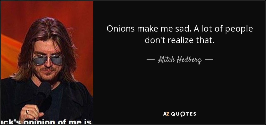 Onions make me sad. A lot of people don't realize that. - Mitch Hedberg