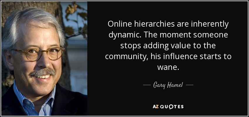 Online hierarchies are inherently dynamic. The moment someone stops adding value to the community, his influence starts to wane. - Gary Hamel