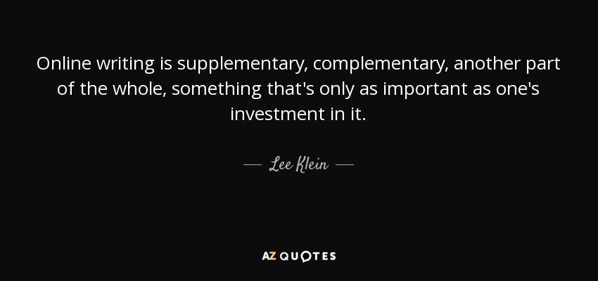 Online writing is supplementary, complementary, another part of the whole, something that's only as important as one's investment in it. - Lee Klein