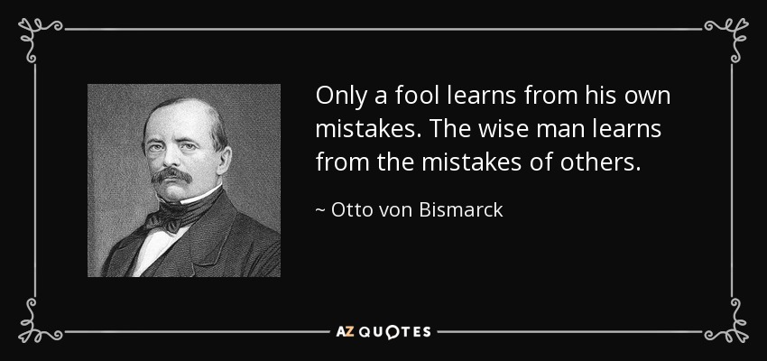 Only a fool learns from his own mistakes. The wise man learns from the mistakes of others. - Otto von Bismarck