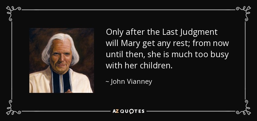Only after the Last Judgment will Mary get any rest; from now until then, she is much too busy with her children. - John Vianney
