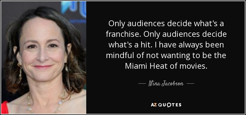 Only audiences decide what's a franchise. Only audiences decide what's a hit. I have always been mindful of not wanting to be the Miami Heat of movies. - Nina Jacobson