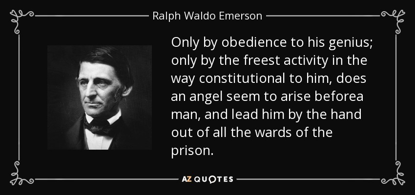 Sólo por la obediencia a su genio; sólo por la actividad más libre en el camino constitucional para él, un ángel parece surgir ante un hombre, y lo llevan de la mano fuera de todos los pabellones de la prisión. - Ralph Waldo Emerson