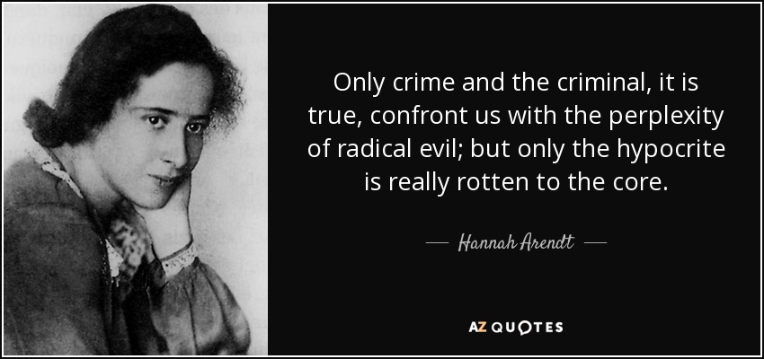 Sólo el crimen y el criminal, es cierto, nos enfrentan a la perplejidad del mal radical; pero sólo el hipócrita está realmente podrido hasta la médula. - Hannah Arendt