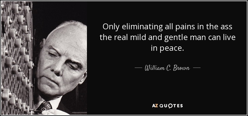 Only eliminating all pains in the ass the real mild and gentle man can live in peace. - William C. Brown