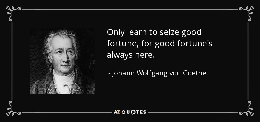 Only learn to seize good fortune, for good fortune's always here. - Johann Wolfgang von Goethe