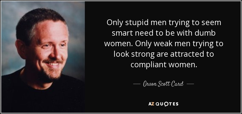 Only stupid men trying to seem smart need to be with dumb women. Only weak men trying to look strong are attracted to compliant women. - Orson Scott Card