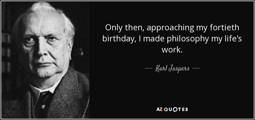 Only then, approaching my fortieth birthday, I made philosophy my life's work. - Karl Jaspers