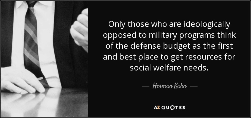Only those who are ideologically opposed to military programs think of the defense budget as the first and best place to get resources for social welfare needs. - Herman Kahn
