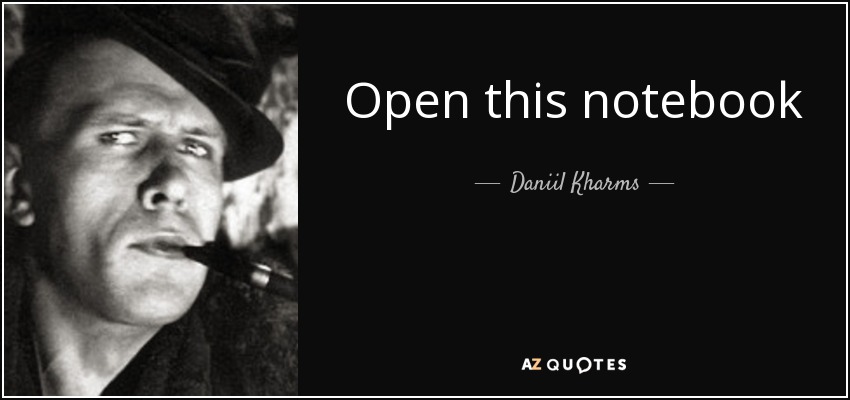Open this notebook every day and write down half a page at the very least. If you have nothing to write down, then at least, following Gogol’s advice, write down that today there’s nothing to write. Always write with attention and look on writing as a holiday. - Daniil Kharms