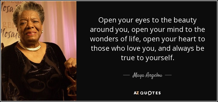 Open your eyes to the beauty around you, open your mind to the wonders of life, open your heart to those who love you, and always be true to yourself. - Maya Angelou