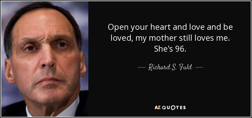 Open your heart and love and be loved, my mother still loves me. She's 96. - Richard S. Fuld, Jr.