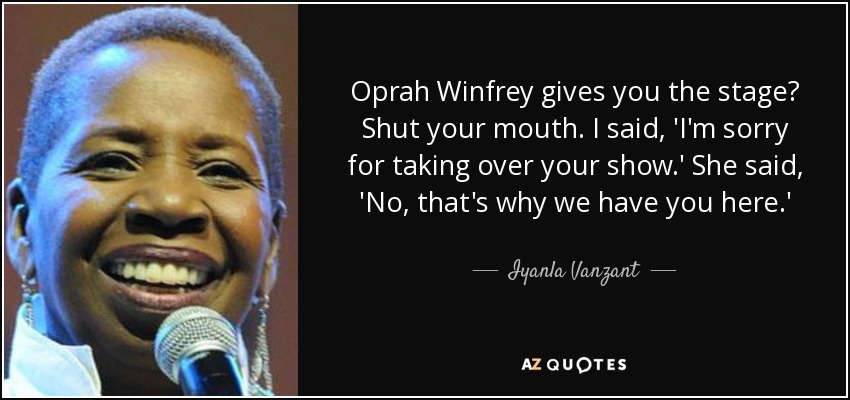 Oprah Winfrey gives you the stage? Shut your mouth. I said, 'I'm sorry for taking over your show.' She said, 'No, that's why we have you here.' - Iyanla Vanzant