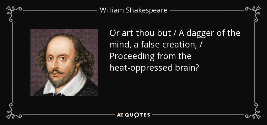Or art thou but / A dagger of the mind, a false creation, / Proceeding from the heat-oppressed brain? - William Shakespeare