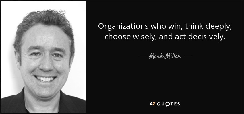 Las organizaciones que ganan, piensan en profundidad, eligen sabiamente y actúan con decisión. - Mark Millar