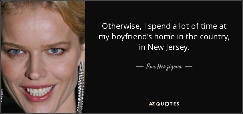 Otherwise, I spend a lot of time at my boyfriend's home in the country, in New Jersey. - Eva Herzigova