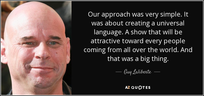 Our approach was very simple. It was about creating a universal language. A show that will be attractive toward every people coming from all over the world. And that was a big thing. - Guy Laliberte