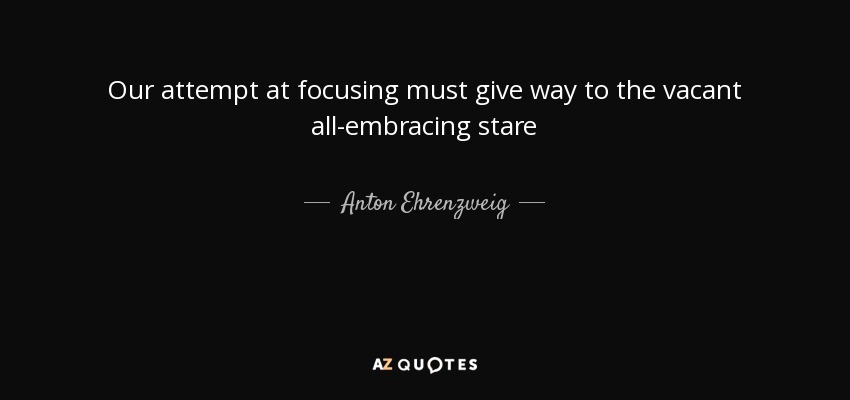 Our attempt at focusing must give way to the vacant all-embracing stare - Anton Ehrenzweig