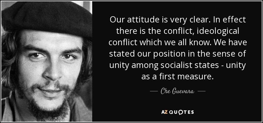 Our attitude is very clear. In effect there is the conflict, ideological conflict which we all know. We have stated our position in the sense of unity among socialist states - unity as a first measure. - Che Guevara