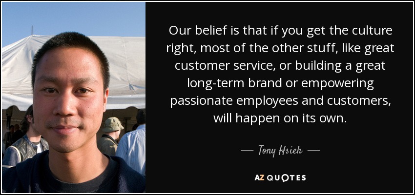 Our belief is that if you get the culture right, most of the other stuff, like great customer service, or building a great long-term brand or empowering passionate employees and customers, will happen on its own. - Tony Hsieh