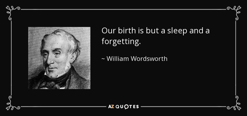 Our birth is but a sleep and a forgetting. - William Wordsworth