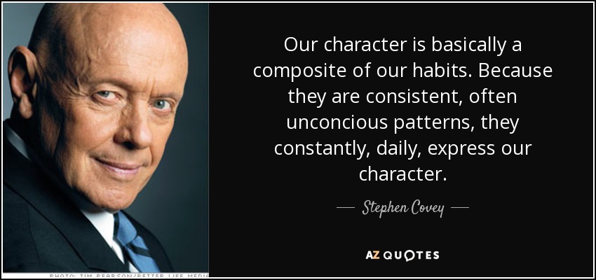 Our character is basically a composite of our habits. Because they are consistent, often unconcious patterns, they constantly, daily, express our character. - Stephen Covey