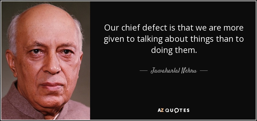 Our chief defect is that we are more given to talking about things than to doing them. - Jawaharlal Nehru