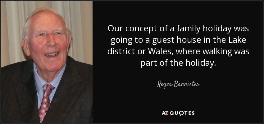 Our concept of a family holiday was going to a guest house in the Lake district or Wales, where walking was part of the holiday. - Roger Bannister