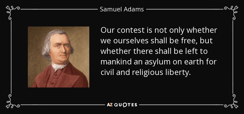 Nuestra contienda no es sólo si nosotros mismos seremos libres, sino si se dejará a la humanidad un asilo en la tierra para la libertad civil y religiosa. - Samuel Adams