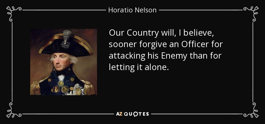 Creo que nuestro país perdonará antes a un oficial por atacar a su enemigo que por dejarlo en paz. - Horacio Nelson