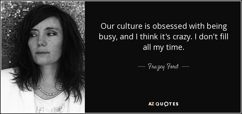 Our culture is obsessed with being busy, and I think it's crazy. I don't fill all my time. - Frazey Ford