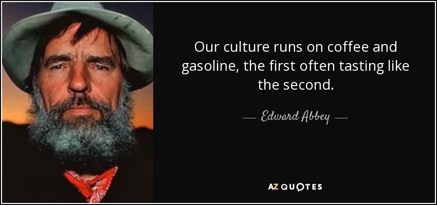 Nuestra cultura funciona a base de café y gasolina, y el primero a menudo sabe a lo segundo. - Edward Abbey