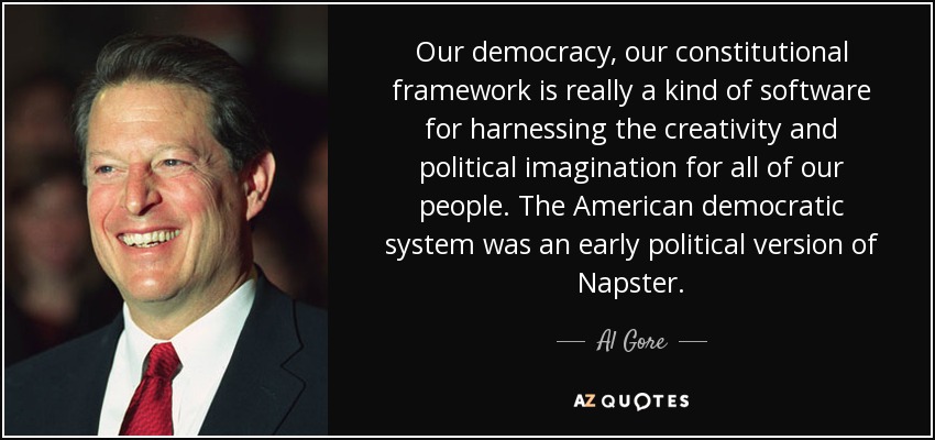 Our democracy, our constitutional framework is really a kind of software for harnessing the creativity and political imagination for all of our people. The American democratic system was an early political version of Napster. - Al Gore