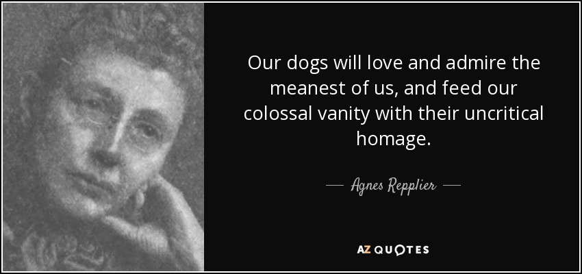 Our dogs will love and admire the meanest of us, and feed our colossal vanity with their uncritical homage. - Agnes Repplier