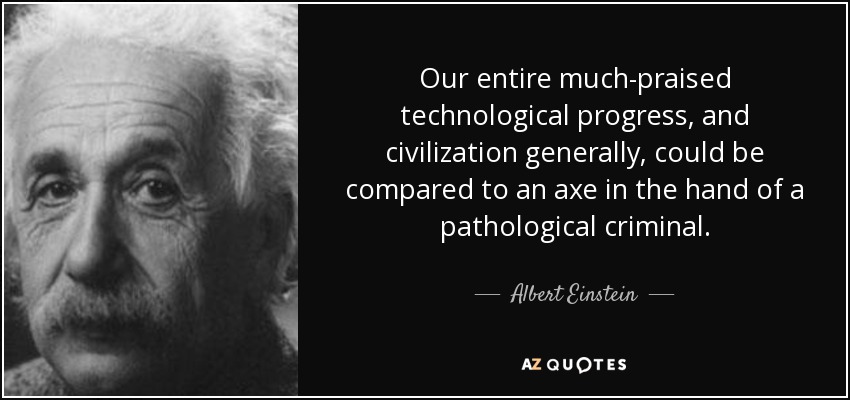 Todo nuestro tan alabado progreso tecnológico, y la civilización en general, podrían compararse a un hacha en manos de un criminal patológico. - Albert Einstein