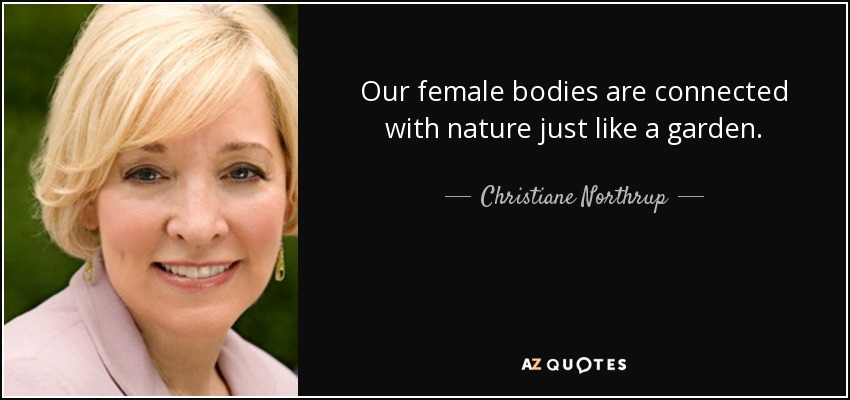 Our female bodies are connected with nature just like a garden. - Christiane Northrup