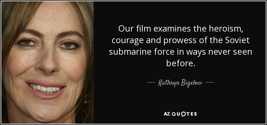 Our film examines the heroism, courage and prowess of the Soviet submarine force in ways never seen before. - Kathryn Bigelow
